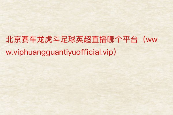 北京赛车龙虎斗足球英超直播哪个平台（www.viphuangguantiyuofficial.vip）