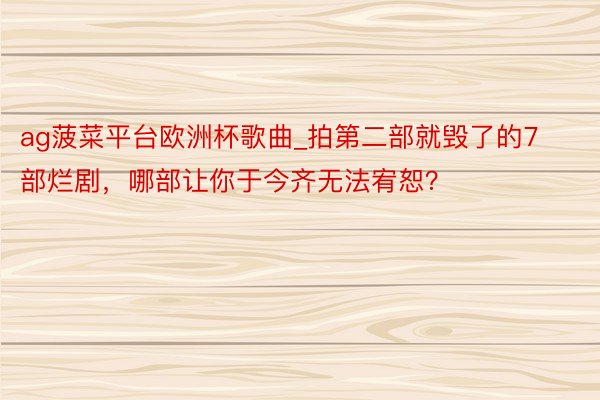 ag菠菜平台欧洲杯歌曲_拍第二部就毁了的7部烂剧，哪部让你于今齐无法宥恕？