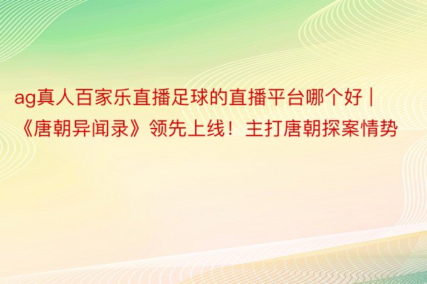 ag真人百家乐直播足球的直播平台哪个好 | 《唐朝异闻录》领先上线！主打唐朝探案情势