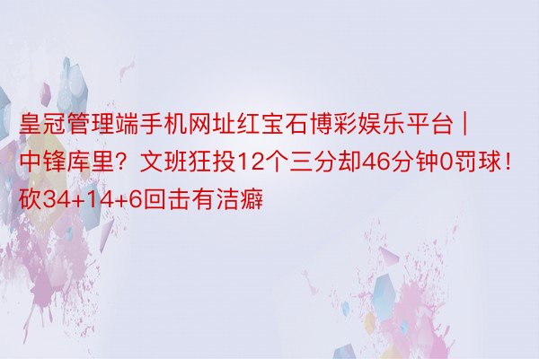 皇冠管理端手机网址红宝石博彩娱乐平台 | 中锋库里？文班狂投12个三分却46分钟0罚球！砍34+14+6回击有洁癖