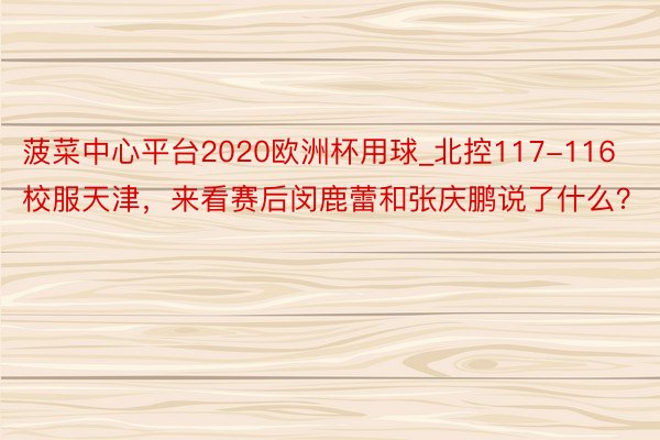 菠菜中心平台2020欧洲杯用球_北控117-116校服天津，来看赛后闵鹿蕾和张庆鹏说了什么？