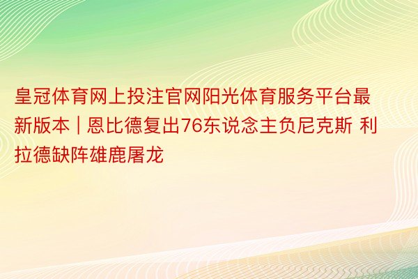 皇冠体育网上投注官网阳光体育服务平台最新版本 | 恩比德复出76东说念主负尼克斯 利拉德缺阵雄鹿屠龙