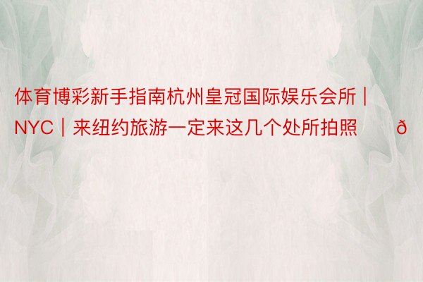 体育博彩新手指南杭州皇冠国际娱乐会所 | NYC｜来纽约旅游一定来这几个处所拍照✨⏳💸