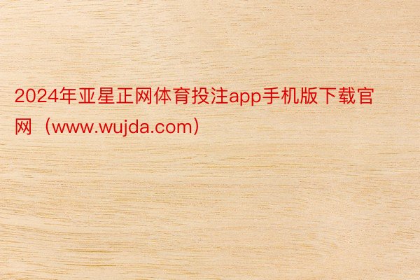 2024年亚星正网体育投注app手机版下载官网（www.wujda.com）