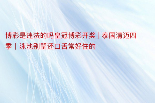 博彩是违法的吗皇冠博彩开奖 | 泰国清迈四季｜泳池别墅还口舌常好住的