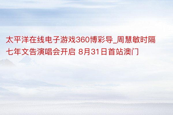 太平洋在线电子游戏360博彩导_周慧敏时隔七年文告演唱会开启 8月31日首站澳门