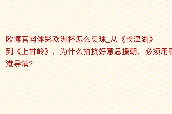 欧博官网体彩欧洲杯怎么买球_从《长津湖》到《上甘岭》，为什么拍抗好意思援朝，必须用香港导演？