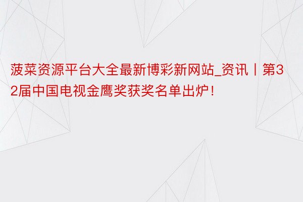 菠菜资源平台大全最新博彩新网站_资讯丨第32届中国电视金鹰奖获奖名单出炉！