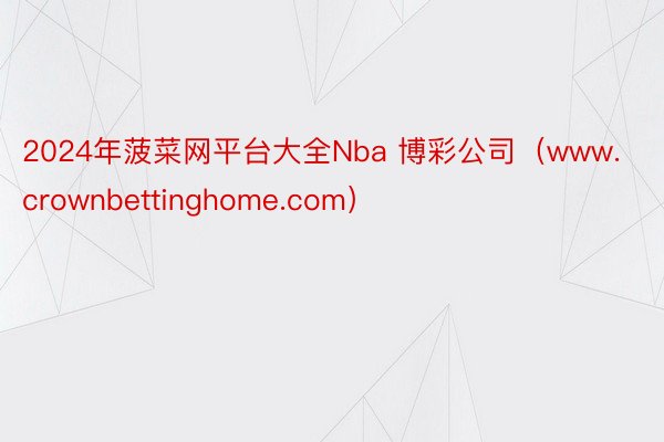 2024年菠菜网平台大全Nba 博彩公司（www.crownbettinghome.com）