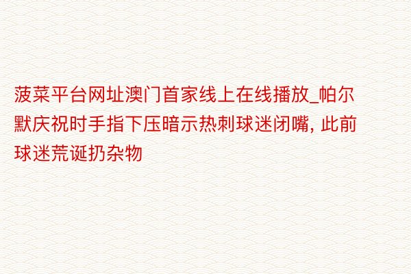 菠菜平台网址澳门首家线上在线播放_帕尔默庆祝时手指下压暗示热刺球迷闭嘴, 此前球迷荒诞扔杂物