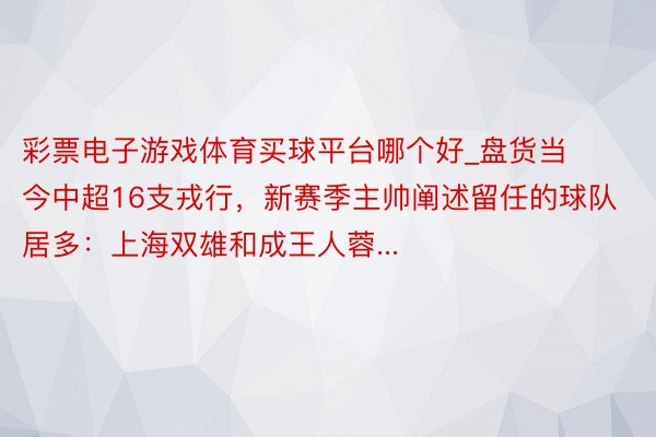 彩票电子游戏体育买球平台哪个好_盘货当今中超16支戎行，新赛季主帅阐述留任的球队居多：上海双雄和成王人蓉...