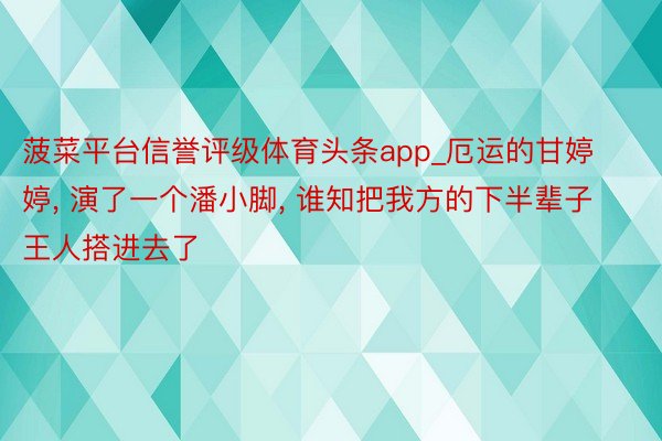 菠菜平台信誉评级体育头条app_厄运的甘婷婷, 演了一个潘小脚, 谁知把我方的下半辈子王人搭进去了