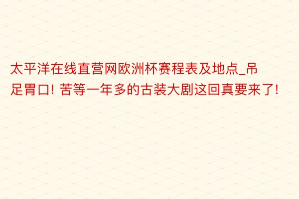 太平洋在线直营网欧洲杯赛程表及地点_吊足胃口! 苦等一年多的古装大剧这回真要来了!