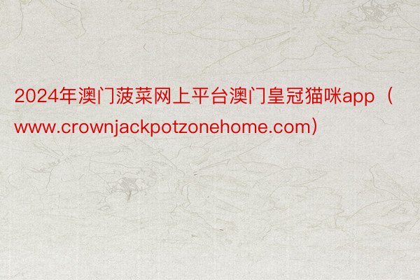 2024年澳门菠菜网上平台澳门皇冠猫咪app（www.crownjackpotzonehome.com）