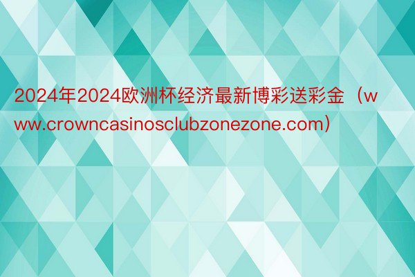 2024年2024欧洲杯经济最新博彩送彩金（www.crowncasinosclubzonezone.com）