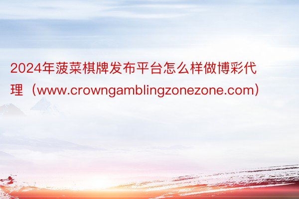 2024年菠菜棋牌发布平台怎么样做博彩代理（www.crowngamblingzonezone.com）