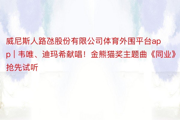 威尼斯人路氹股份有限公司体育外围平台app | 韦唯、迪玛希献唱！金熊猫奖主题曲《同业》抢先试听