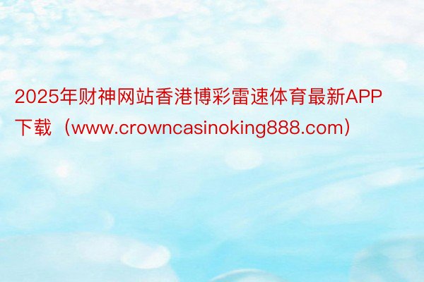 2025年财神网站香港博彩雷速体育最新APP下载（www.crowncasinoking888.com）