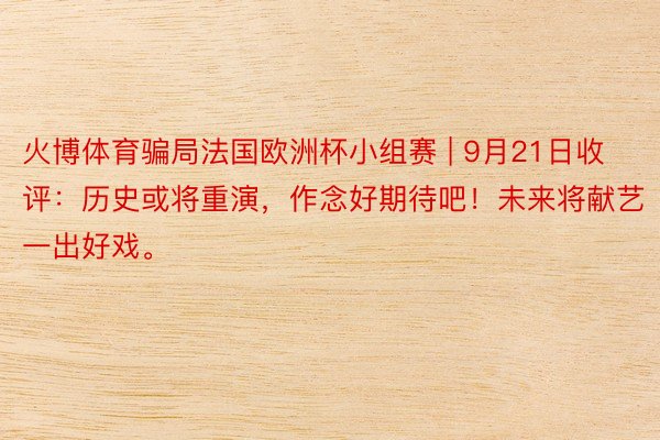 火博体育骗局法国欧洲杯小组赛 | 9月21日收评：历史或将重演，作念好期待吧！未来将献艺一出好戏。