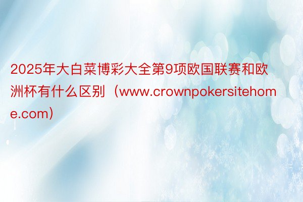 2025年大白菜博彩大全第9项欧国联赛和欧洲杯有什么区别（www.crownpokersitehome.com）