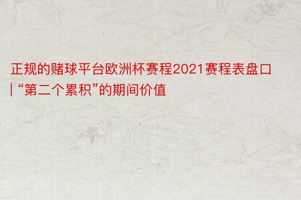 正规的赌球平台欧洲杯赛程2021赛程表盘口 | “第二个累积”的期间价值