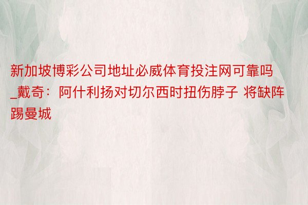 新加坡博彩公司地址必威体育投注网可靠吗_戴奇：阿什利扬对切尔西时扭伤脖子 将缺阵踢曼城