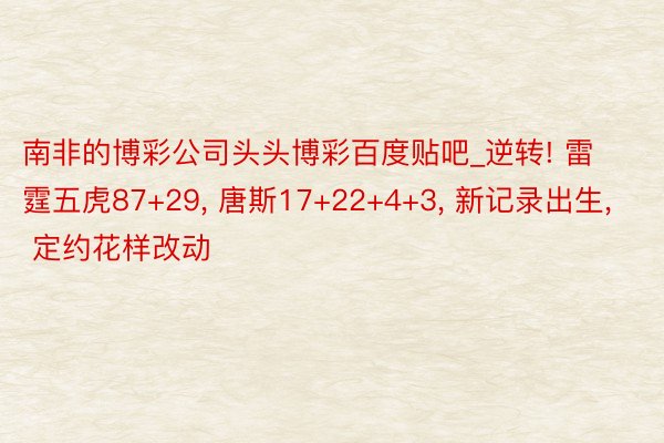 南非的博彩公司头头博彩百度贴吧_逆转! 雷霆五虎87+29, 唐斯17+22+4+3, 新记录出生, 定约花样改动