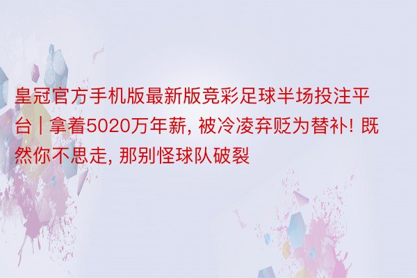 皇冠官方手机版最新版竞彩足球半场投注平台 | 拿着5020万年薪, 被冷凌弃贬为替补! 既然你不思走, 那别怪球队破裂