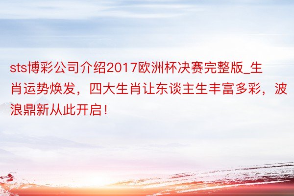 sts博彩公司介绍2017欧洲杯决赛完整版_生肖运势焕发，四大生肖让东谈主生丰富多彩，波浪鼎新从此开启！