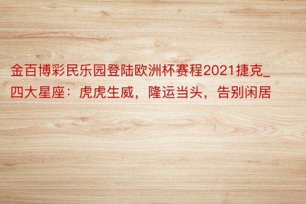 金百博彩民乐园登陆欧洲杯赛程2021捷克_四大星座：虎虎生威，隆运当头，告别闲居