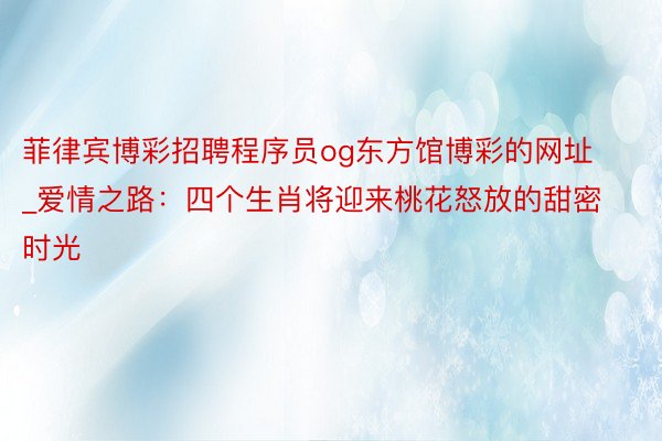 菲律宾博彩招聘程序员og东方馆博彩的网址_爱情之路：四个生肖将迎来桃花怒放的甜密时光