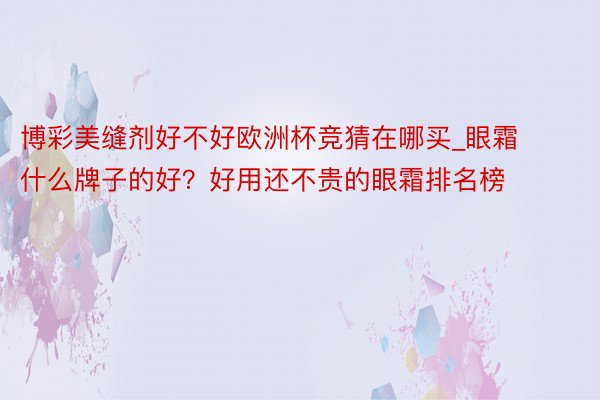 博彩美缝剂好不好欧洲杯竞猜在哪买_眼霜什么牌子的好？好用还不贵的眼霜排名榜