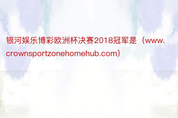 银河娱乐博彩欧洲杯决赛2018冠军是（www.crownsportzonehomehub.com）