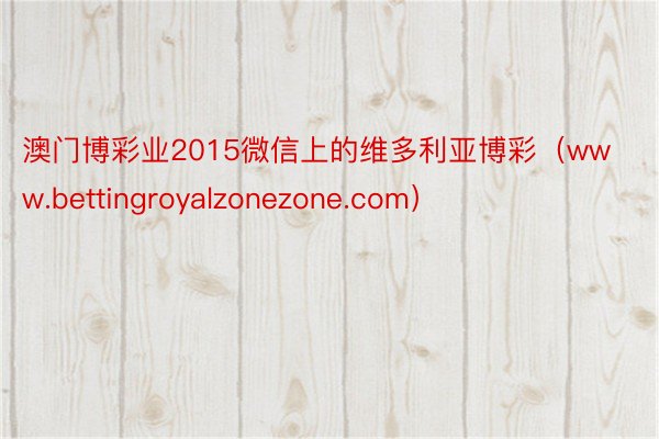 澳门博彩业2015微信上的维多利亚博彩（www.bettingroyalzonezone.com）