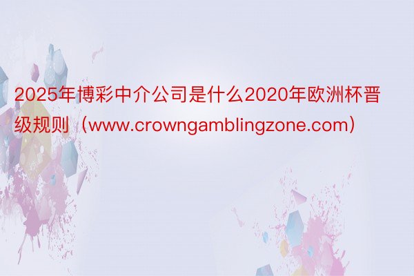 2025年博彩中介公司是什么2020年欧洲杯晋级规则（www.crowngamblingzone.com）