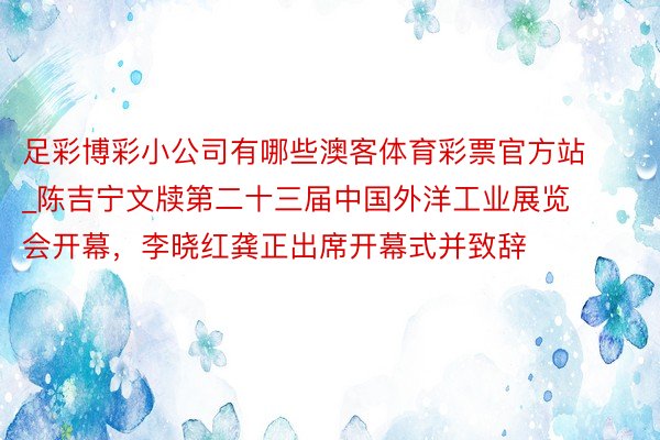 足彩博彩小公司有哪些澳客体育彩票官方站_陈吉宁文牍第二十三届中国外洋工业展览会开幕，李晓红龚正出席开幕式并致辞