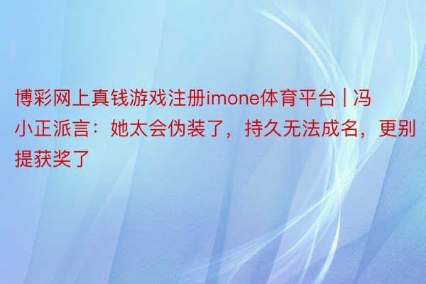 博彩网上真钱游戏注册imone体育平台 | 冯小正派言:她太会伪装了,持久无法成名,更别提获奖了