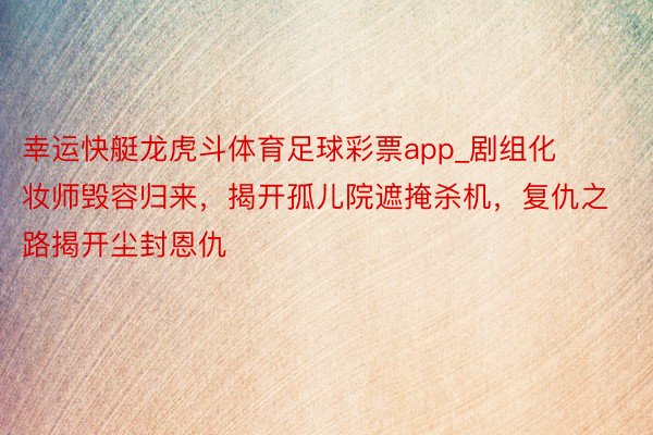 幸运快艇龙虎斗体育足球彩票app_剧组化妆师毁容归来,揭开孤儿院遮掩杀机,复仇之路揭开尘封恩仇