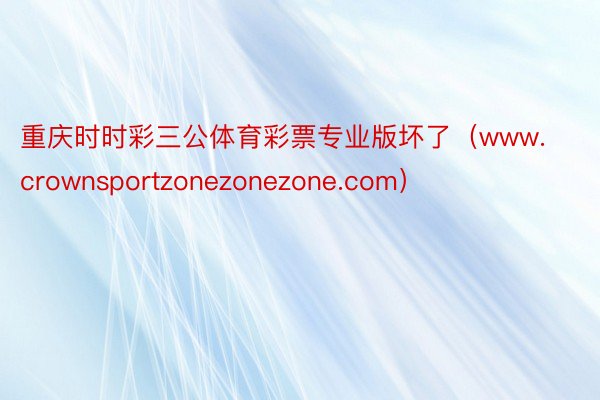 重庆时时彩三公体育彩票专业版坏了(www.crownsportzonezonezone.com)