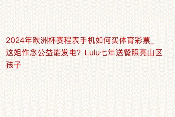 2024年欧洲杯赛程表手机如何买体育彩票_这姐作念公益能发电?Lulu七年送餐照亮山区孩子